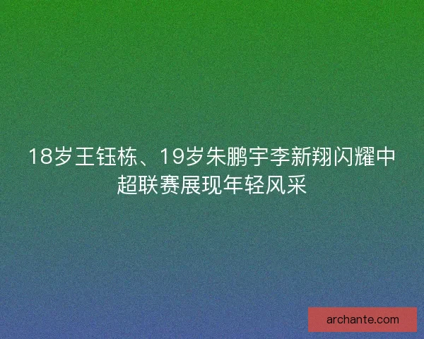 18岁王钰栋、19岁朱鹏宇李新翔闪耀中超联赛展现年轻风采