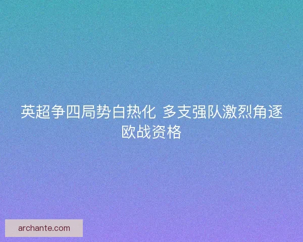 英超争四局势白热化 多支强队激烈角逐欧战资格