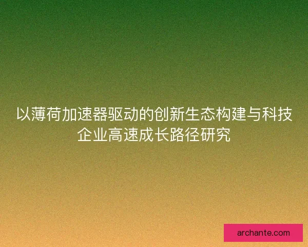 以薄荷加速器驱动的创新生态构建与科技企业高速成长路径研究